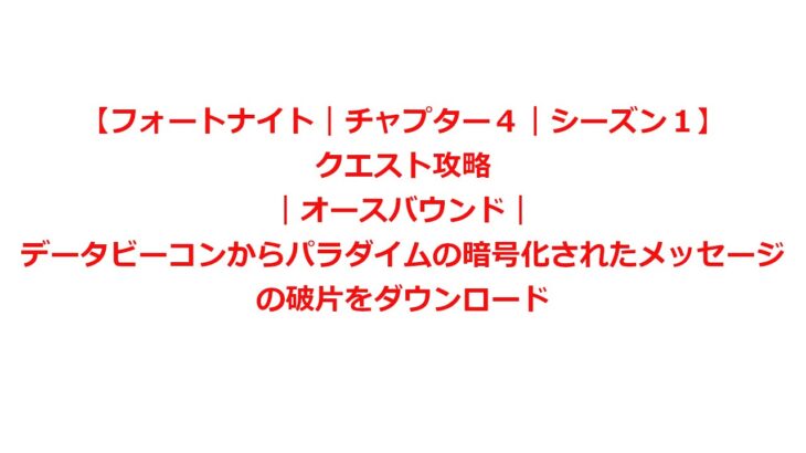 【フォートナイト｜チャプター４｜シーズン１】クエスト攻略｜オースバウンド｜データビーコンからパラダイムの暗号化されたメッセージの破片をダウンロード